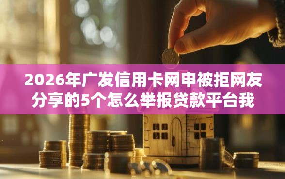 2026年广发信用卡网申被拒网友分享的5个怎么举报贷款平台我觉得不错！
