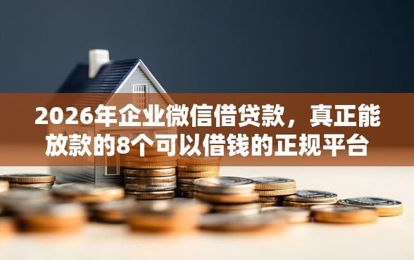 2026年企业微信借贷款，真正能放款的8个可以借钱的正规平台推荐