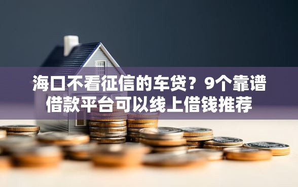 海口不看征信的车贷？9个靠谱借款平台可以线上借钱推荐