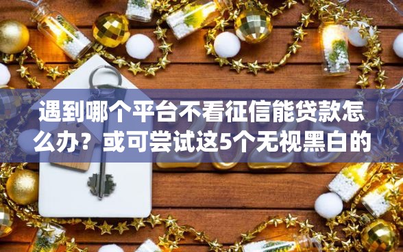 遇到哪个平台不看征信能贷款怎么办？或可尝试这5个无视黑白的网贷app