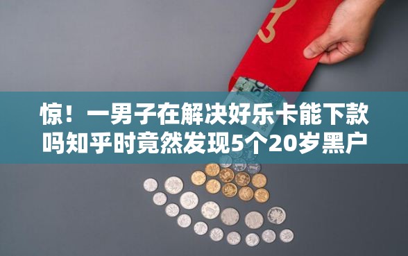 惊!一男子在解决好乐卡能下款吗知乎时竟然发现5个20岁黑户借钱平台秒过小额,事后分享了出来 惊!一男子在解决好乐卡能下款吗知乎时竟然发现5个20岁黑户借钱平台秒过小额,事后分享了出来