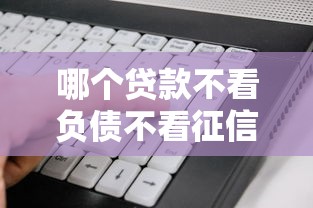 哪个贷款不看负债不看征信好通过（最新发布！）10个贷款平台软件