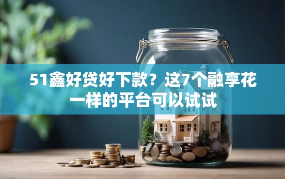 51鑫好贷好下款?这7个融享花一样的平台可以试试 51鑫好贷好下款?这7个融享花一样的平台可以试试