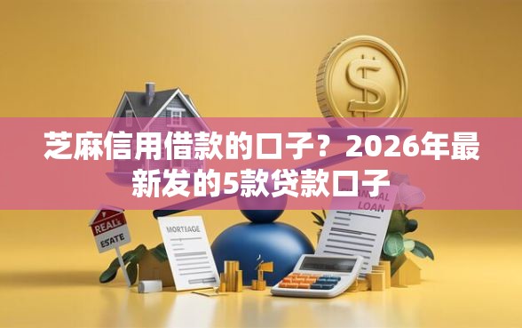 芝麻信用借款的口子？2026年最新发的5款贷款口子