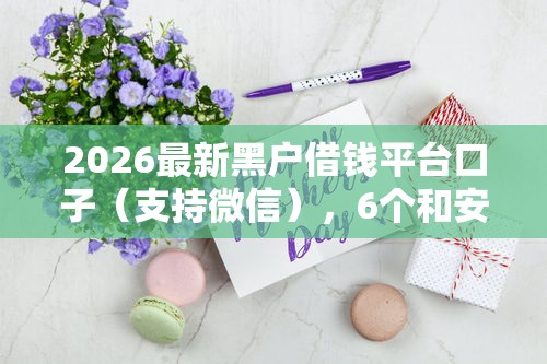 2026最新黑户借钱平台口子（支持微信），6个和安逸花一样好下款的平台无私分享