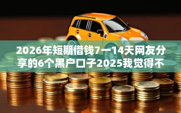 2026年短期借钱7一14天网友分享的6个黑户口子2025我觉得不错！
