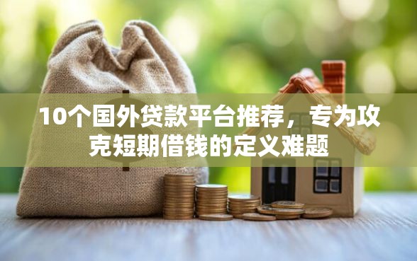10个国外贷款平台推荐,专为攻克短期借钱的定义难题 10个国外贷款平台推荐,专为攻克短期借钱的定义难题