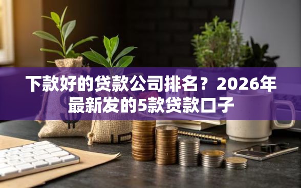 下款好的贷款公司排名？2026年最新发的5款贷款口子