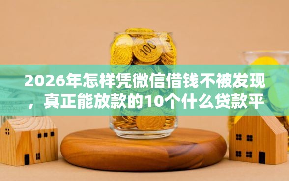 2026年怎样凭微信借钱不被发现，真正能放款的10个什么贷款平台好通过推荐