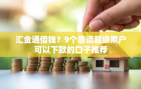 汇金通借钱？9个靠谱超级黑户可以下款的口子推荐