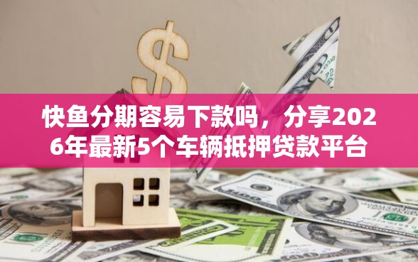 快鱼分期容易下款吗，分享2026年最新5个车辆抵押贷款平台