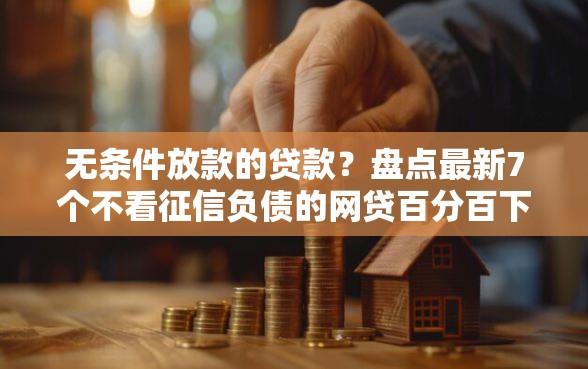 无条件放款的贷款?盘点最新7个不看征信负债的网贷百分百下款平台 无条件放款的贷款?盘点最新7个不看征信负债的网贷百分百下款平台