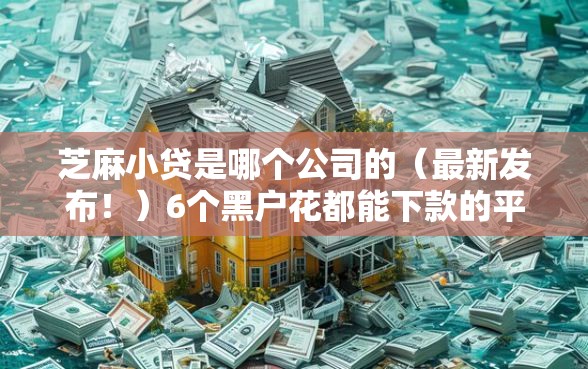 芝麻小贷是哪个公司的(最新发布!)6个黑户花都能下款的平台啊 芝麻小贷是哪个公司的(最新发布!)6个黑户花都能下款的平台啊