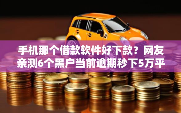手机那个借款软件好下款?网友亲测6个黑户当前逾期秒下5万平台盘点 手机那个借款软件好下款?网友亲测6个黑户当前逾期秒下5万平台盘点