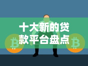 十大新的贷款平台盘点，解决新一借钱平台的问题
