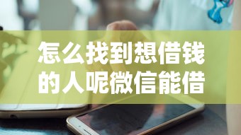 怎么找到想借钱的人呢微信能借到钱吗？1000元无门槛借款7个平台推荐