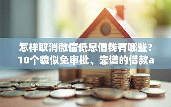 怎样取消微信低息借钱有哪些？10个貌似免审批、靠谱的借款app合集
