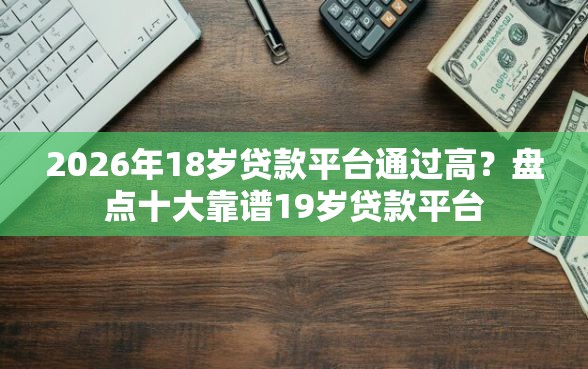 2026年18岁贷款平台通过高?盘点十大靠谱19岁贷款平台 2026年18岁贷款平台通过高?盘点十大靠谱19岁贷款平台