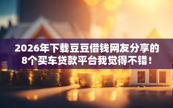2026年下载豆豆借钱网友分享的8个买车贷款平台我觉得不错！