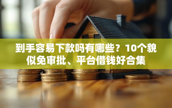 到手容易下款吗有哪些?10个貌似免审批、平台借钱好合集 到手容易下款吗有哪些?10个貌似免审批、平台借钱好合集