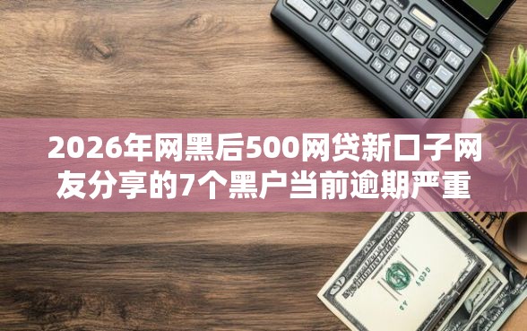 2026年网黑后500网贷新口子网友分享的7个黑户当前逾期严重负债高综合评分不足能下款的平台我觉得不错！