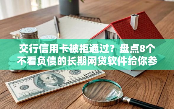 交行信用卡被拒通过？盘点8个不看负债的长期网贷软件给你参考