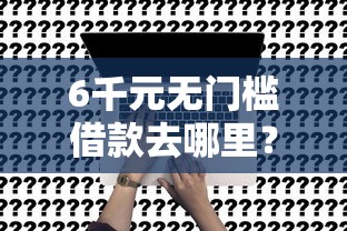 6千元无门槛借款去哪里？微信借钱买基金看这7个平台