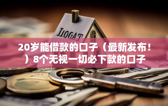 20岁能借款的口子（最新发布！）8个无视一切必下款的口子