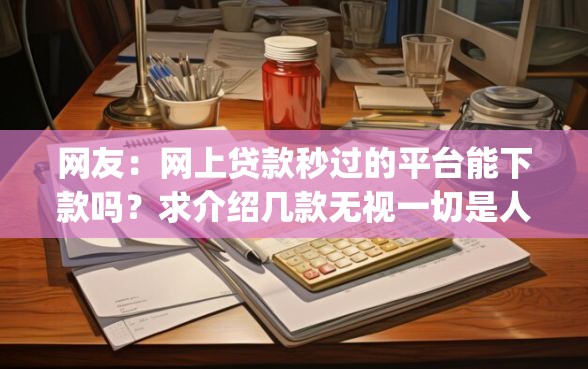 网友:网上贷款秒过的平台能下款吗?求介绍几款无视一切是人就下款app 网友:网上贷款秒过的平台能下款吗?求介绍几款无视一切是人就下款app