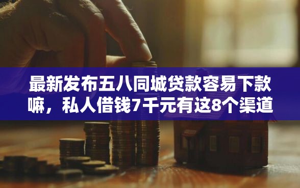 最新发布五八同城贷款容易下款嘛，私人借钱7千元有这8个渠道