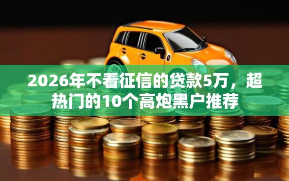 2026年不看征信的贷款5万，超热门的10个高炮黑户推荐