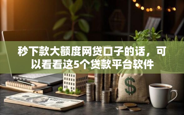 秒下款大额度网贷口子的话，可以看看这5个贷款平台软件