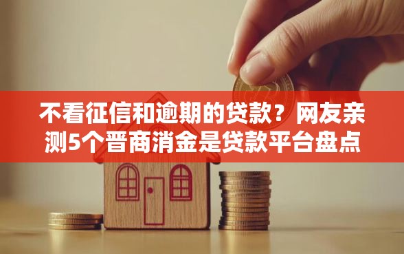 不看征信和逾期的贷款?网友亲测5个晋商消金是贷款平台盘点 不看征信和逾期的贷款?网友亲测5个晋商消金是贷款平台盘点