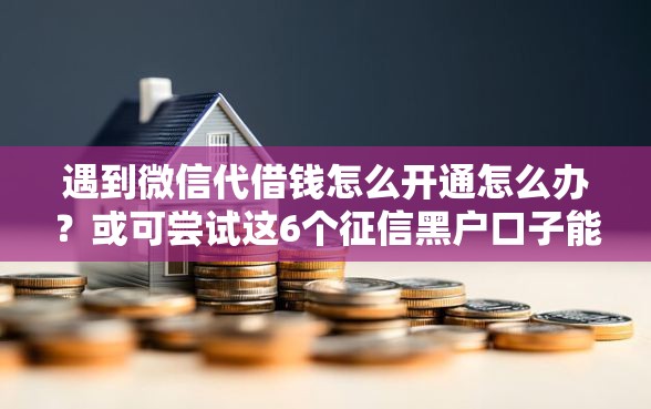 遇到微信代借钱怎么开通怎么办?或可尝试这6个征信黑户口子能贷款 遇到微信代借钱怎么开通怎么办?或可尝试这6个征信黑户口子能贷款