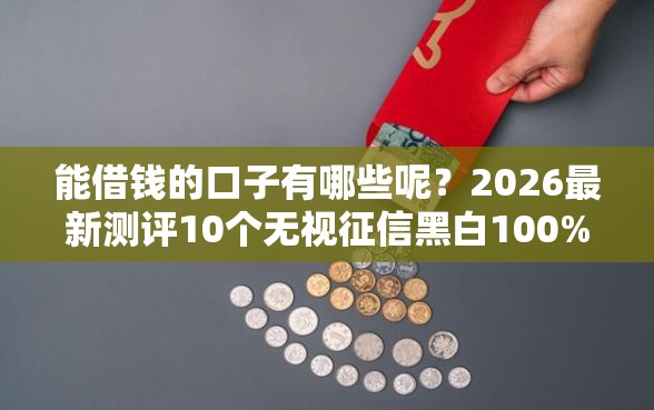 能借钱的口子有哪些呢？2026最新测评10个无视征信黑白100%秒下软件