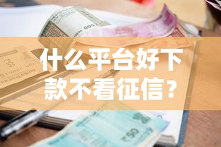 什么平台好下款不看征信？十个逾期也不怕的正规小额贷款平台