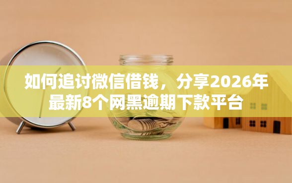 如何追讨微信借钱，分享2026年最新8个网黑逾期下款平台