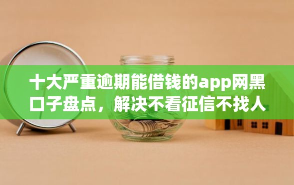 十大严重逾期能借钱的app网黑口子盘点，解决不看征信不找人的贷款的问题