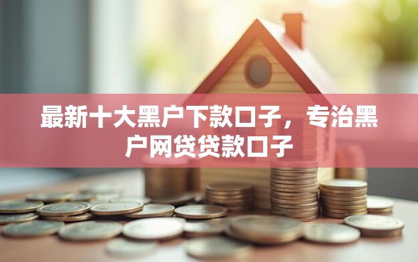 最新十大黑户下款口子,专治黑户网贷贷款口子 最新十大黑户下款口子,专治黑户网贷贷款口子