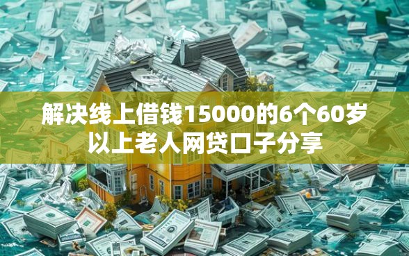 解决线上借钱15000的6个60岁以上老人网贷口子分享