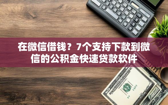 在微信借钱？7个支持下款到微信的公积金快速贷款软件