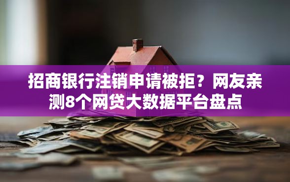 招商银行注销申请被拒？网友亲测8个网贷大数据平台盘点