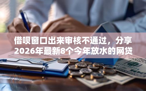 借呗窗口出来审核不通过，分享2026年最新8个今年放水的网贷口子