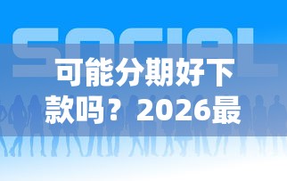 可能分期好下款吗？2026最新测评10个好的网贷平台