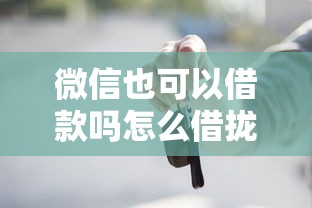 微信也可以借款吗怎么借拢共有哪些选择？7个小平台贷款详解
