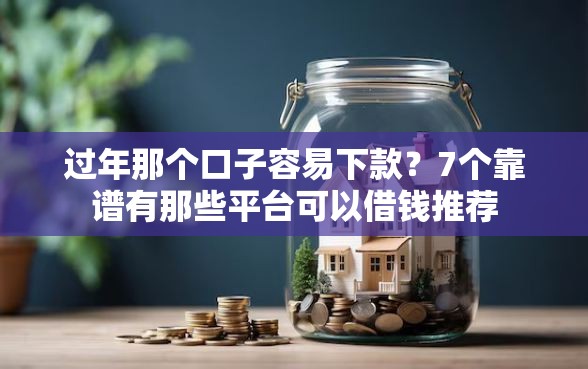 过年那个口子容易下款？7个靠谱有那些平台可以借钱推荐