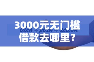 3000元无门槛借款去哪里？有什么十四天口子好下款看这7个平台
