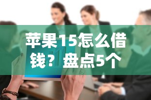 苹果15怎么借钱？盘点5个大数据不好平台可以借钱给你参考