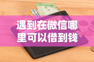 遇到在微信哪里可以借到钱急用钱怎么办？或可尝试这6个征信黑查询多网贷多负债高还能百分百下款的
