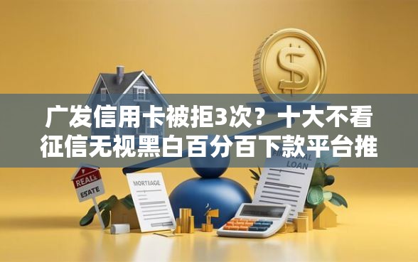 广发信用卡被拒3次？十大不看征信无视黑白百分百下款平台推荐